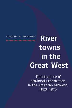 River Towns in the Great West: The Structure of Provincial Urbanization in the American Midwest, 1820–1870 de Timothy R. Mahoney