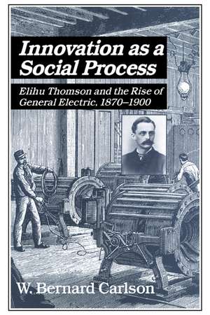 Innovation as a Social Process: Elihu Thomson and the Rise of General Electric de W. Bernard Carlson