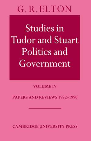 Studies in Tudor and Stuart Politics and Government: Volume 4, Papers and Reviews 1982–1990 de G. R. Elton