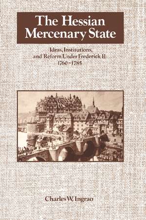 The Hessian Mercenary State: Ideas, Institutions, and Reform under Frederick II, 1760–1785 de Charles W. Ingrao