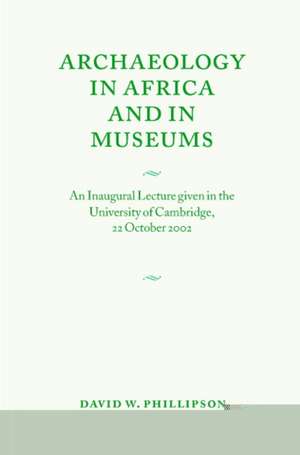 Archaeology in Africa and in Museums: An Inaugural Lecture given in the University of Cambridge, 22 October 2002 de David W. Phillipson