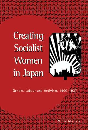 Creating Socialist Women in Japan: Gender, Labour and Activism, 1900–1937 de Vera MacKie