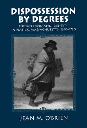 Dispossession by Degrees: Indian Land and Identity in Natick, Massachusetts, 1650–1790 de Jean M. O'Brien