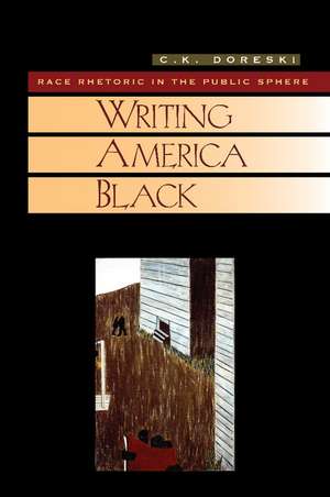 Writing America Black: Race Rhetoric and the Public Sphere de C. K. Doreski