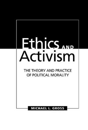 Ethics and Activism: The Theory and Practice of Political Morality de Michael L. Gross