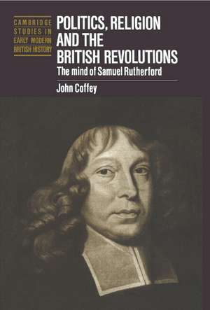 Politics, Religion and the British Revolutions: The Mind of Samuel Rutherford de John Coffey