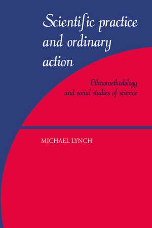 Scientific Practice and Ordinary Action: Ethnomethodology and Social Studies of Science de Michael Lynch