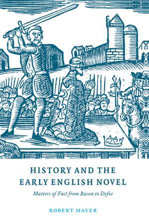 History and the Early English Novel: Matters of Fact from Bacon to Defoe de Robert Mayer