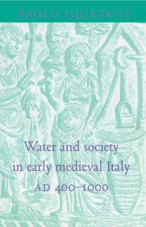 Water and Society in Early Medieval Italy, AD 400–1000 de Paolo Squatriti