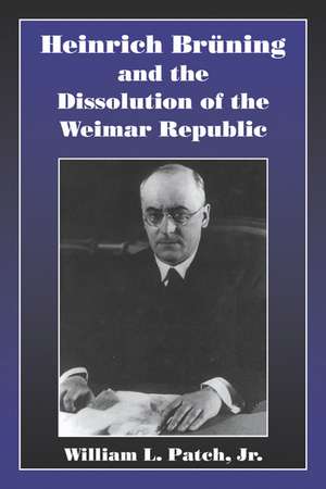 Heinrich Bruning and the Dissolution of the Weimar Republic de William L. Patch, Jr, Jr