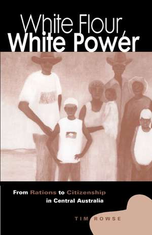 White Flour, White Power: From Rations to Citizenship in Central Australia de Tim Rowse