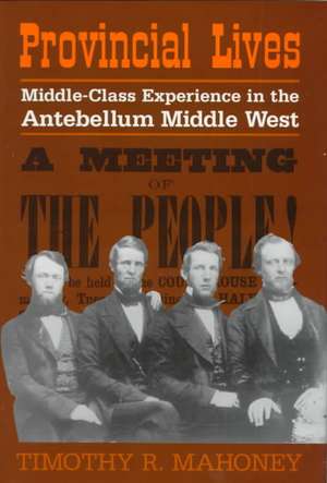 Provincial Lives: Middle-Class Experience in the Antebellum Middle West de Timothy R. Mahoney