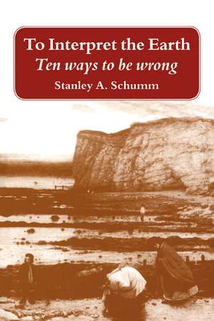 To Interpret the Earth: Ten Ways to Be Wrong de Stanley A. Schumm