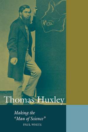 Thomas Huxley: Making the 'Man of Science' de Paul White