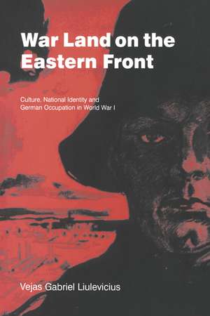 War Land on the Eastern Front: Culture, National Identity, and German Occupation in World War I de Vejas Gabriel Liulevicius