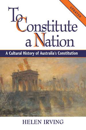 To Constitute a Nation: A Cultural History of Australia's Constitution de Helen Irving