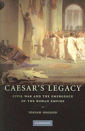 Caesar's Legacy: Civil War and the Emergence of the Roman Empire de Josiah Osgood