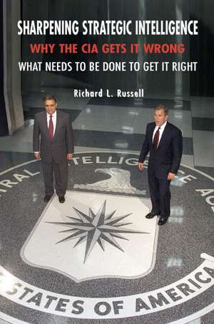 Sharpening Strategic Intelligence: Why the CIA Gets It Wrong and What Needs to Be Done to Get It Right de Richard L. Russell