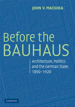 Before the Bauhaus: Architecture, Politics, and the German State, 1890–1920 de John V. Maciuika