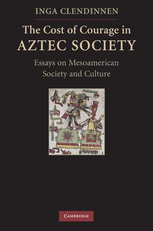 The Cost of Courage in Aztec Society: Essays on Mesoamerican Society and Culture de Inga Clendinnen