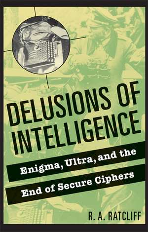 Delusions of Intelligence: Enigma, Ultra, and the End of Secure Ciphers de R. A. Ratcliff