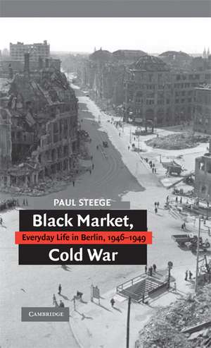 Black Market, Cold War: Everyday Life in Berlin, 1946–1949 de Paul Steege