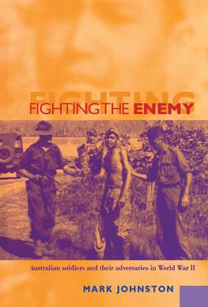 Fighting the Enemy: Australian Soldiers and their Adversaries in World War II de Mark Johnston