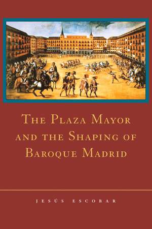 The Plaza Mayor and the Shaping of Baroque Madrid de Jesús Escobar