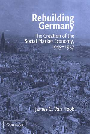 Rebuilding Germany: The Creation of the Social Market Economy, 1945–1957 de James C. Van Hook