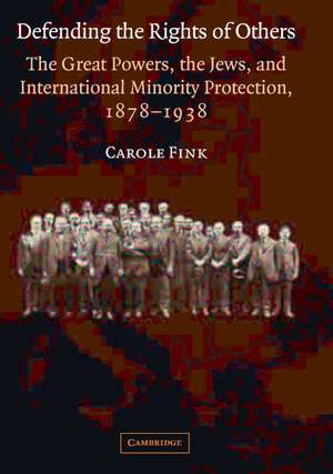 Defending the Rights of Others: The Great Powers, the Jews, and International Minority Protection, 1878–1938 de Carole Fink