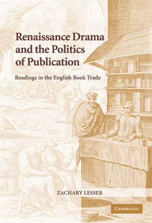 Renaissance Drama and the Politics of Publication: Readings in the English Book Trade de Zachary Lesser