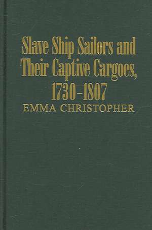 Slave Ship Sailors and Their Captive Cargoes, 1730-1807 de Emma Christopher