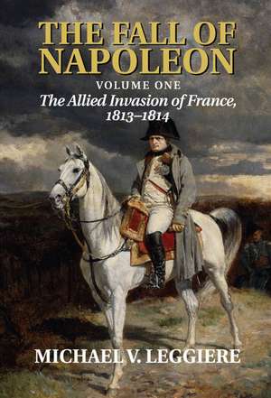 The Fall of Napoleon: Volume 1, The Allied Invasion of France, 1813–1814 de Michael V. Leggiere