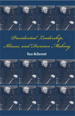 Presidential Leadership, Illness, and Decision Making de Rose McDermott