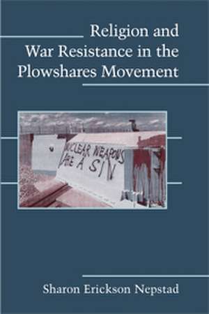 Religion and War Resistance in the Plowshares Movement de Sharon Erickson Nepstad