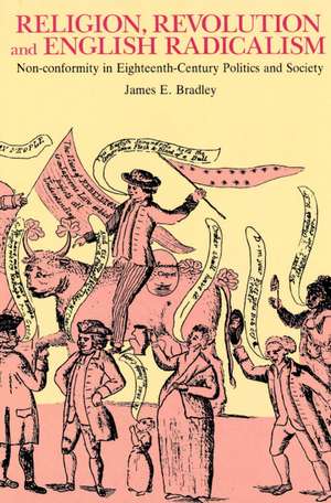 Religion, Revolution and English Radicalism: Non-conformity in Eighteenth-Century Politics and Society de James E. Bradley