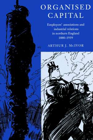 Organised Capital: Employers' Associations and Industrial Relations in Northern England, 1880–1939 de Arthur J. McIvor