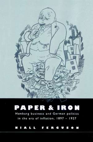 Paper and Iron: Hamburg Business and German Politics in the Era of Inflation, 1897–1927 de Niall Ferguson