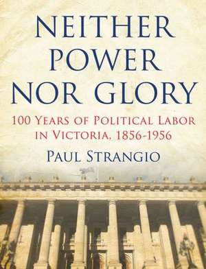 Neither Power Nor Glory: 100 Years of Political Labor in Victoria, 1856-1956 de Paul Strangio