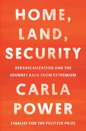 Home, Land, Security: Deradicalization and the Journey Back from Extremism de Carla Power