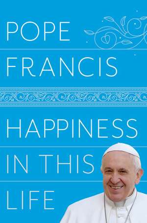 Happiness in This Life: A Passionate Meditation on Earthly Existence de Pope Francis