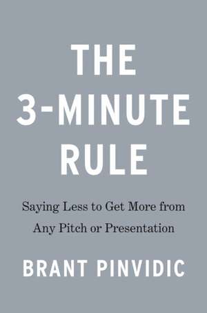 The 3-Minute Rule: Saying Less to Get More from Any Pitch or Presentation de Brant Pinvidic