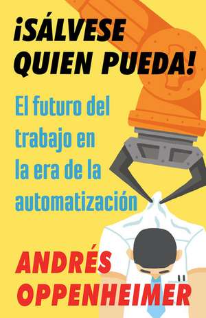 ¡Sálvese Quien Pueda! / The Robots Are Coming!: El Futuro del Trabajo En La Era de la Automatización de Andres Oppenheimer