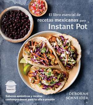 El Libro Esencial de Recetas Mexicanas Para Instant Pot / The Essential Mexican Instant Pot Cookbook de Deborah Schneider