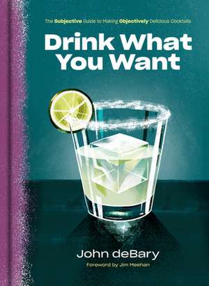 Drink What You Want: The Subjective Guide to Making Objectively Delicious Cocktails de John Debary