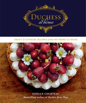 Duchess at Home: Sweet & Savoury Recipes from My Home to Yours de Giselle Courteau