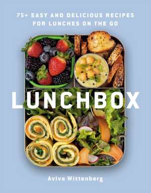 Lunchbox: 75+ Easy and Delicious Recipes for Lunches on the Go de Aviva Wittenberg