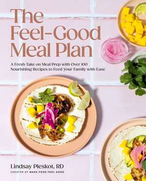 The Feel-Good Meal Plan: A Fresh Take on Meal Prep with Over 100 Nourishing Recipes to Feed Your Family with Ease de Lindsay Pleskot