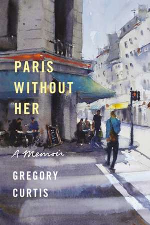 Paris Without Her: A Memoir de Gregory Curtis