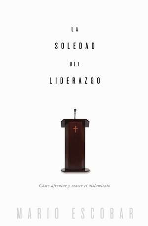 La soledad del liderazgo: Cómo afrontar y vencer el aislamiento de Mario Escobar